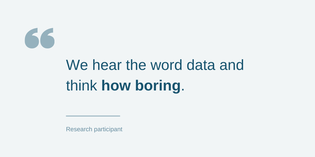 Quote from research participant: we hear the word data and think how boring