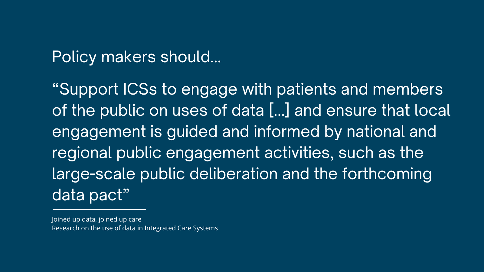 Blue background with text "Policy makers should... 'Support ICSs to engage with patients and members of the public on uses of data [...] and ensure that local engagement is guided and informed by national and regional public engagement activities, such as the large-scale public deliberation and the forthcoming data pack'"