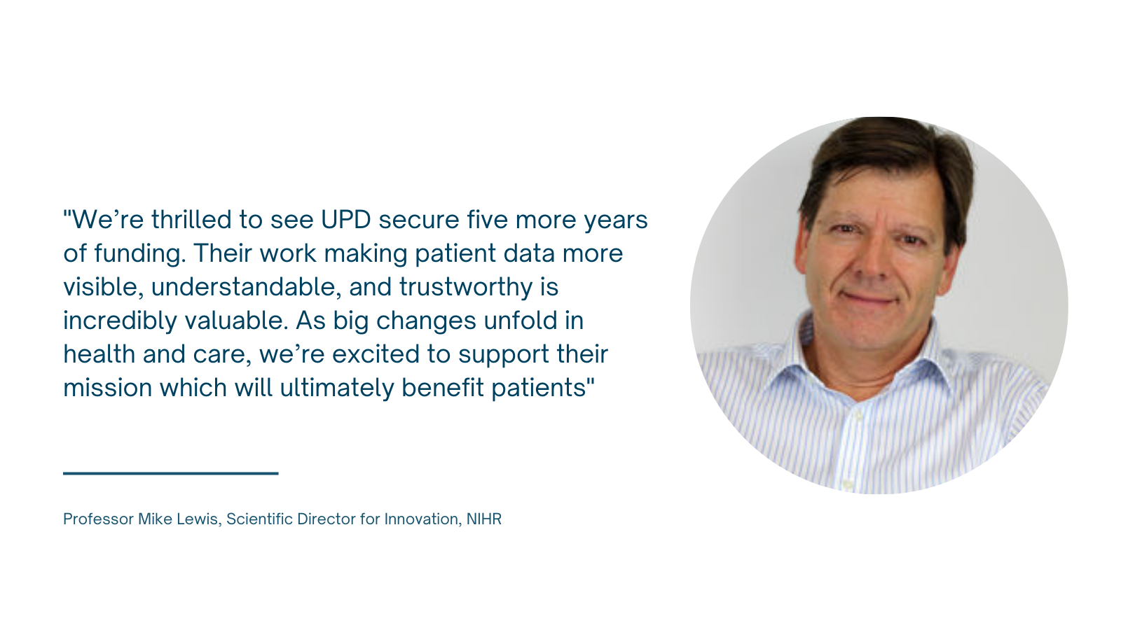 Photo of Professor Mike Lewis with quote: "We’re thrilled to see UPD secure five more years of funding. Their work making patient data more visible, understandable, and trustworthy is incredibly valuable. As big changes unfold in health and care, we’re excited to support their mission which will ultimately benefit patients."