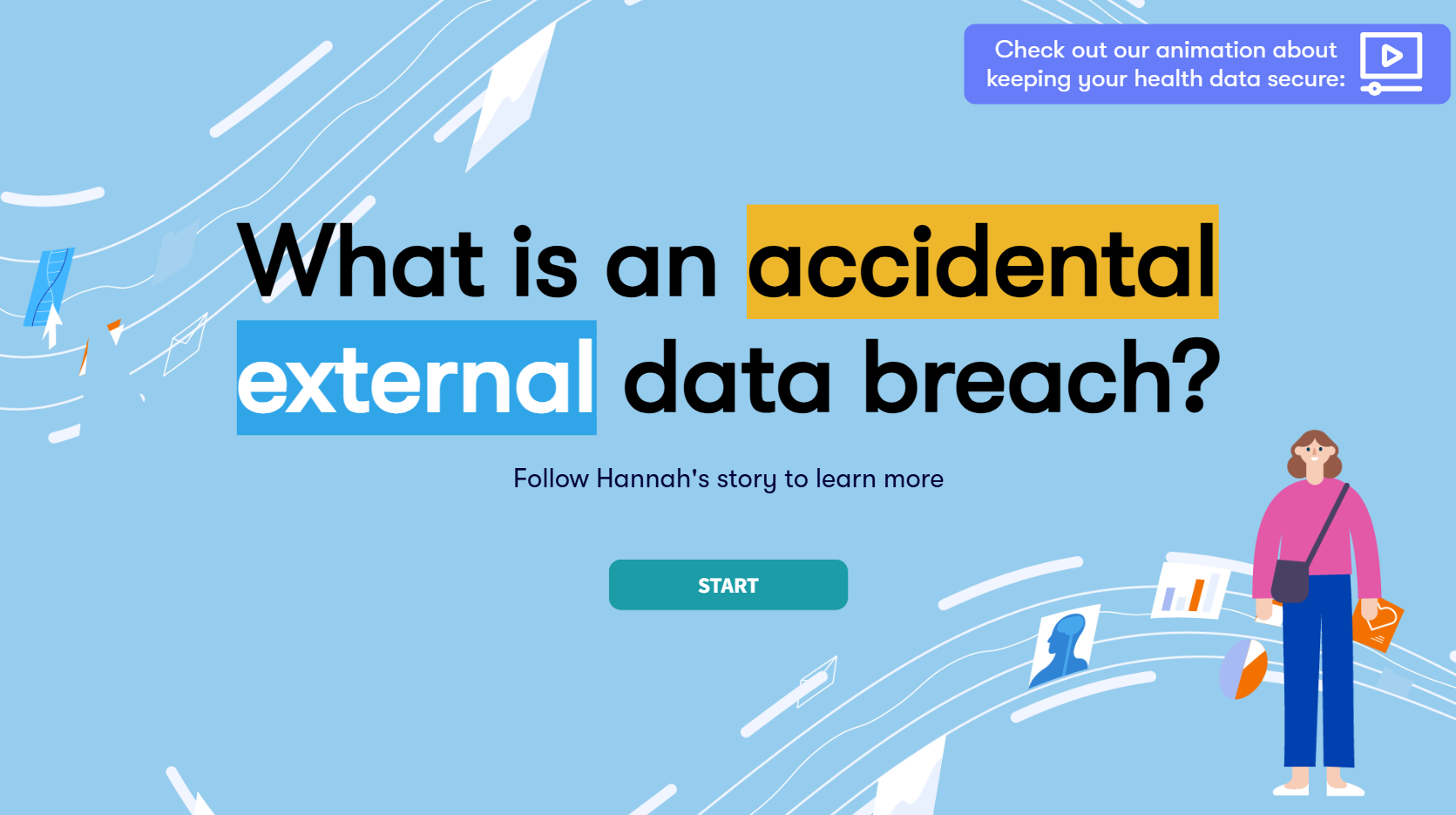 Text saying "What is an accidental external data breach? Follow Hannah's story to learn more". There is a continue button, and a link button to the animation. There is an image of Hannah sitting on a couch, she is wearing a pink jumper and blue trousers, has light skin and brown hair.